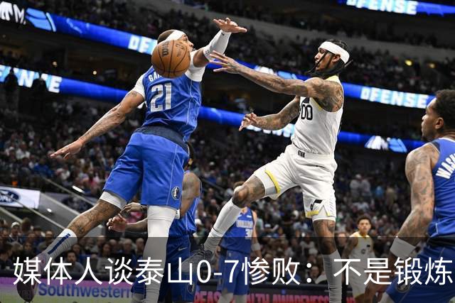 媒体人谈泰山0-7惨败：不是锻炼而是制造童年阴影