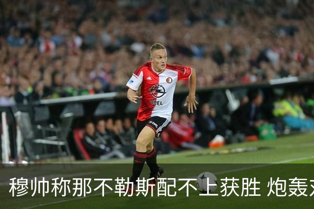 穆帅称那不勒斯配不上获胜 炮轰对方一球员爱假摔