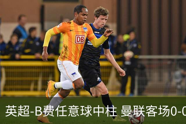 英超-B费任意球中柱 曼联客场0-0阿斯顿维拉